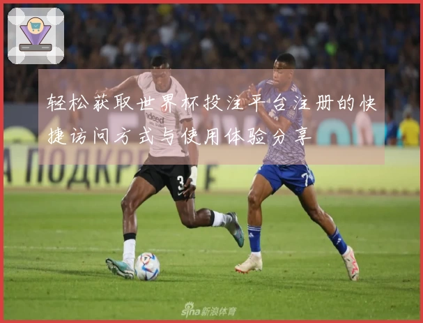 轻松获取世界杯投注平台注册的快捷访问方式与使用体验分享