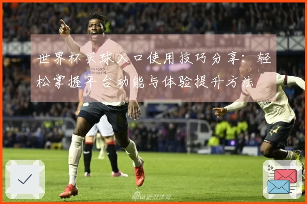世界杯买球入口使用技巧分享：轻松掌握平台功能与体验提升方法