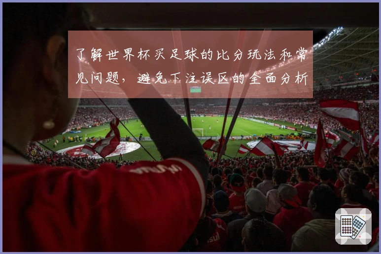 了解世界杯买足球的比分玩法和常见问题，避免下注误区的全面分析