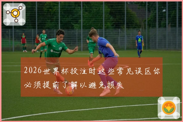 2026世界杯投注时这些常见误区你必须提前了解以避免损失