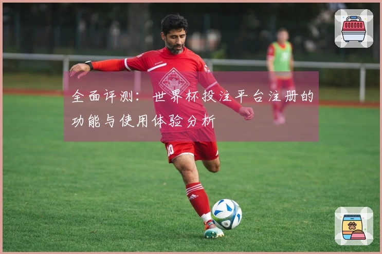全面评测：世界杯投注平台注册的功能与使用体验分析