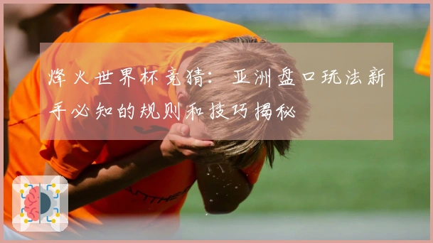 烽火世界杯竞猜：亚洲盘口玩法新手必知的规则和技巧揭秘