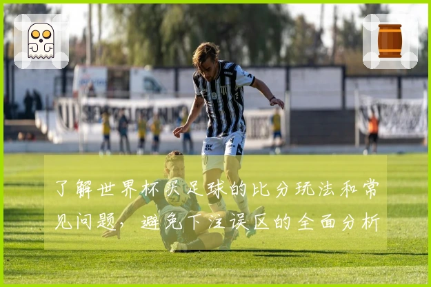 了解世界杯买足球的比分玩法和常见问题，避免下注误区的全面分析