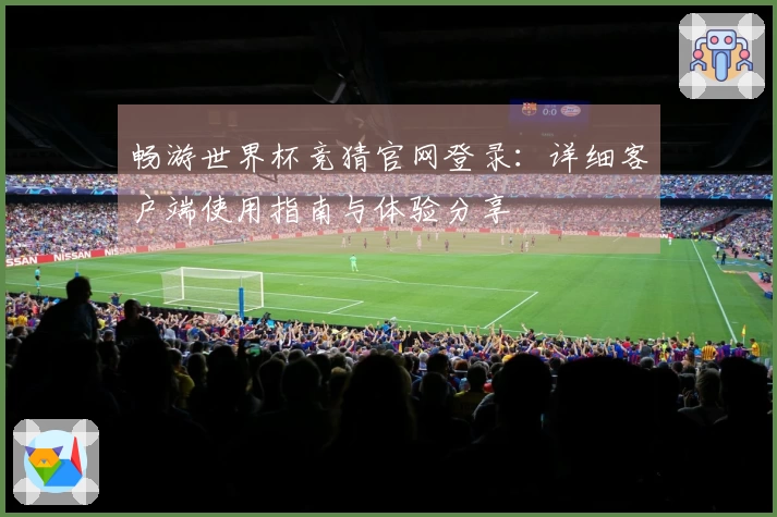 畅游世界杯竞猜官网登录:详细客户端使用指南与体验分享