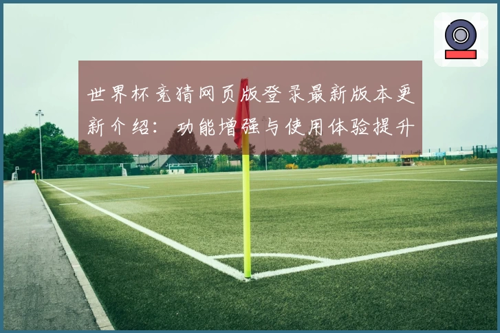世界杯竞猜网页版登录最新版本更新介绍:功能增强与使用体验提升详解