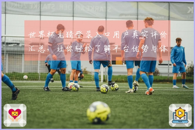 世界杯竞猜登录入口用户真实评价汇总，让你轻松了解平台优势与体验