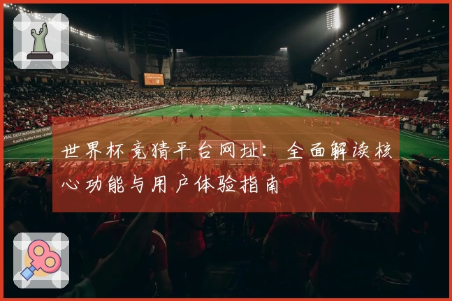 世界杯竞猜平台网址：全面解读核心功能与用户体验指南