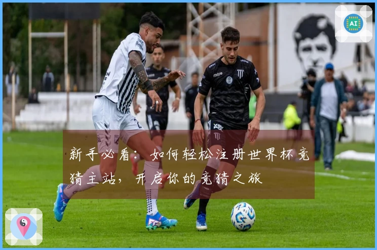 新手必看：如何轻松注册世界杯竞猜主站，开启你的竞猜之旅