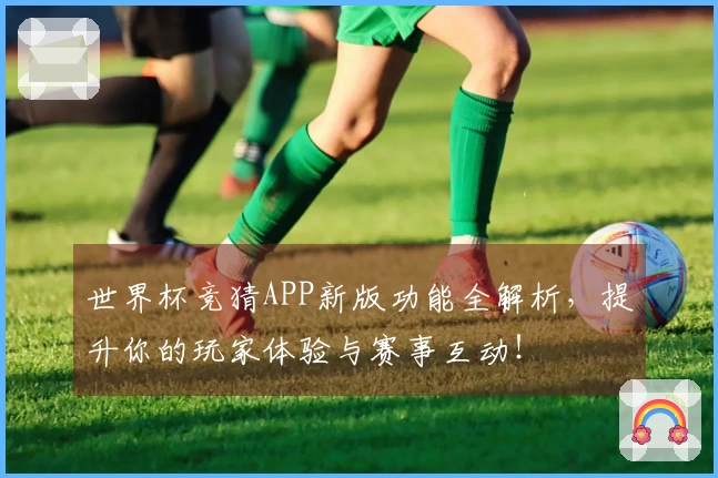 世界杯竞猜APP新版功能全解析，提升你的玩家体验与赛事互动！