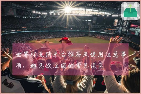 世界杯竞猜平台推荐及使用注意事项，避免投注前的常见误区