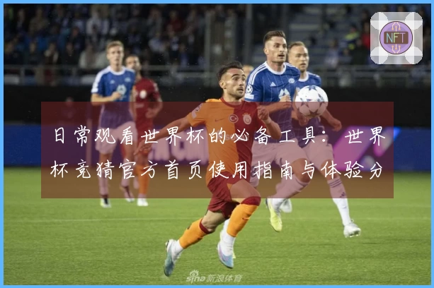 日常观看世界杯的必备工具：世界杯竞猜官方首页使用指南与体验分享