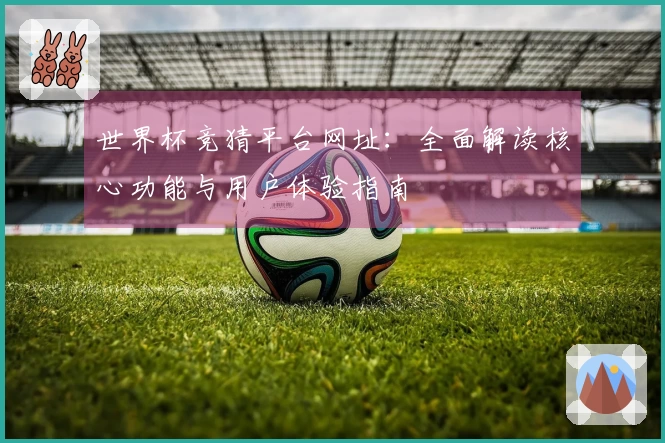 世界杯竞猜平台网址：全面解读核心功能与用户体验指南
