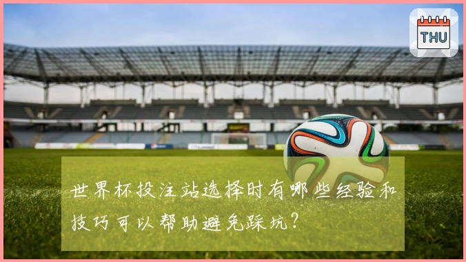 世界杯投注站选择时有哪些经验和技巧可以帮助避免踩坑？