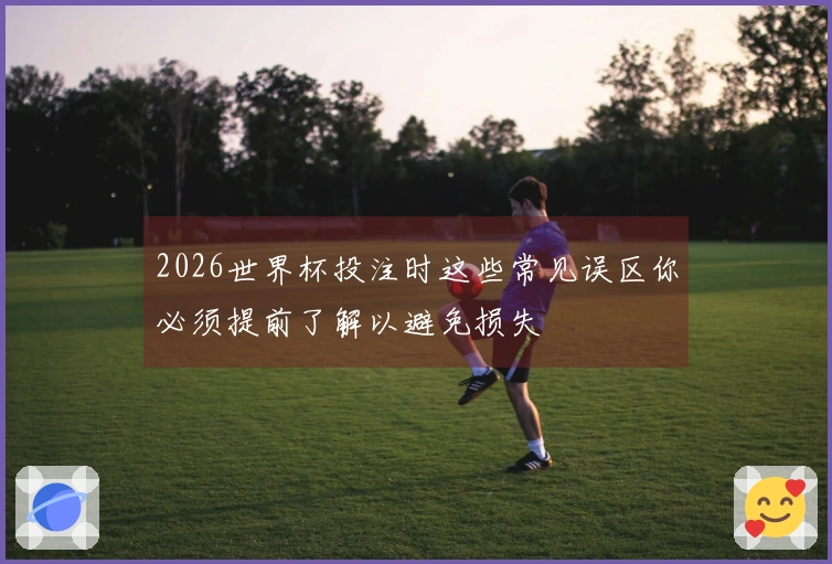 2026世界杯投注时这些常见误区你必须提前了解以避免损失