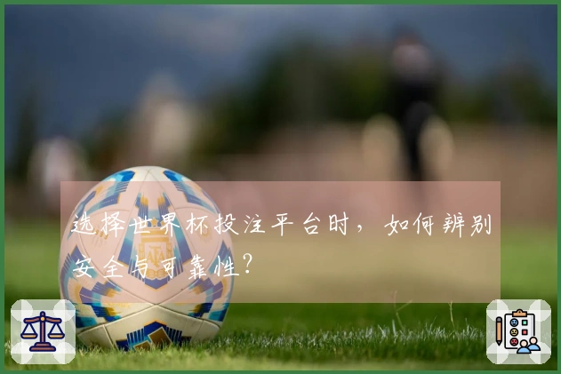 选择世界杯投注平台时，如何辨别安全与可靠性？
