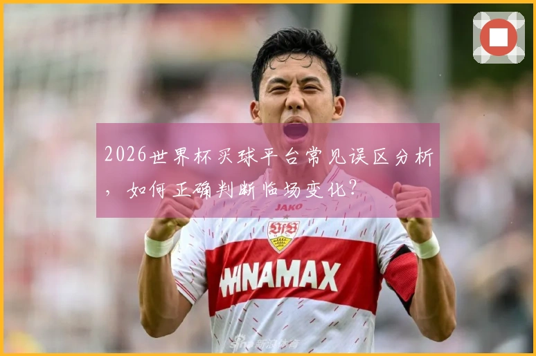 2026世界杯买球平台常见误区分析，如何正确判断临场变化？