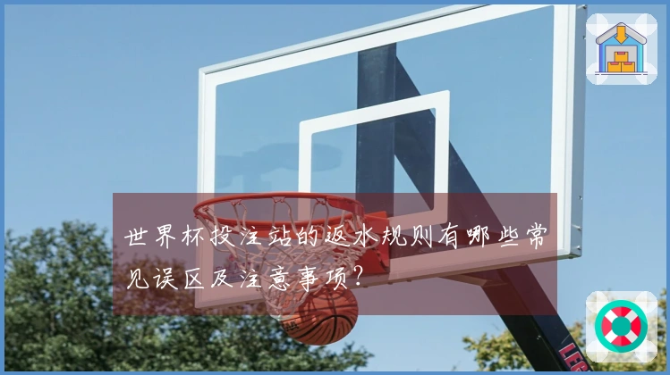 世界杯投注站的返水规则有哪些常见误区及注意事项?