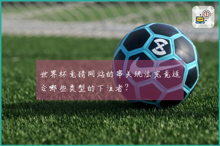 世界杯竞猜网站的串关玩法究竟适合哪些类型的下注者?