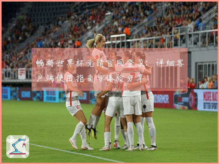 畅游世界杯竞猜官网登录：详细客户端使用指南与体验分享