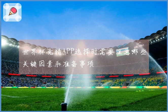 世界杯竞猜APP选择时需要注意哪些关键因素和准备事项