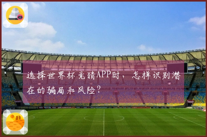 选择世界杯竞猜APP时，怎样识别潜在的骗局和风险？