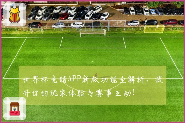 世界杯竞猜APP新版功能全解析，提升你的玩家体验与赛事互动！