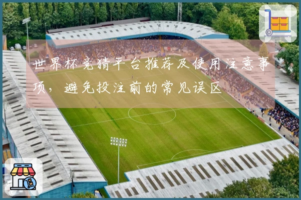世界杯竞猜平台推荐及使用注意事项，避免投注前的常见误区